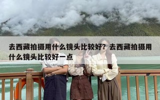 去西藏拍摄用什么镜头比较好？去西藏拍摄用什么镜头比较好一点