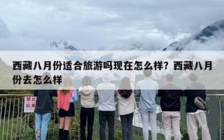 西藏八月份适合旅游吗现在怎么样？西藏八月份去怎么样