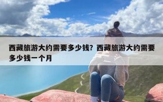 西藏旅游大约需要多少钱？西藏旅游大约需要多少钱一个月