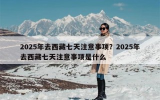 2025年去西藏七天注意事项？2025年去西藏七天注意事项是什么
