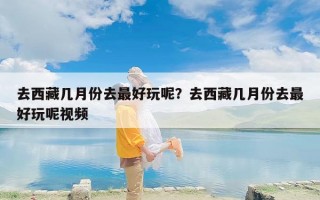 去西藏几月份去最好玩呢？去西藏几月份去最好玩呢视频
