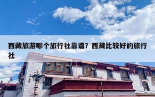 西藏旅游哪个旅行社靠谱？西藏比较好的旅行社