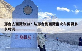 邢台去西藏旅游？从邢台到西藏坐火车需要多长时间