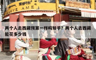 两个人去西藏预算一样吗知乎？两个人去西藏能花多少钱
