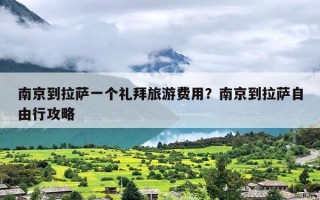 南京到拉萨一个礼拜旅游费用？南京到拉萨自由行攻略
