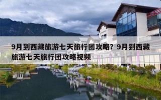 9月到西藏旅游七天旅行团攻略？9月到西藏旅游七天旅行团攻略视频