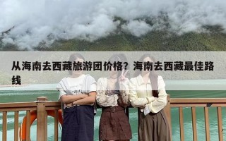 从海南去西藏旅游团价格？海南去西藏最佳路线