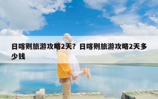 日喀则旅游攻略2天？日喀则旅游攻略2天多少钱