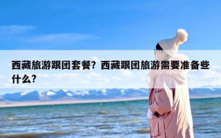 西藏旅游跟团套餐？西藏跟团旅游需要准备些什么?