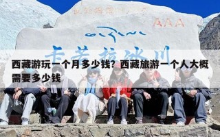 西藏游玩一个月多少钱？西藏旅游一个人大概需要多少钱