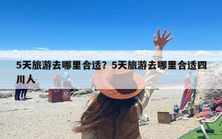 5天旅游去哪里合适？5天旅游去哪里合适四川人
