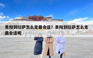 贵阳到拉萨怎么走最合适？贵阳到拉萨怎么走最合适呢
