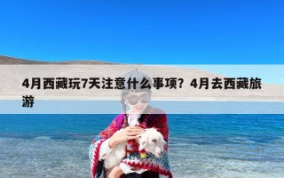 4月西藏玩7天注意什么事项？4月去西藏旅游