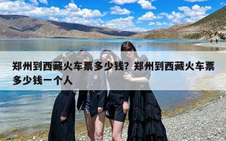 郑州到西藏火车票多少钱？郑州到西藏火车票多少钱一个人