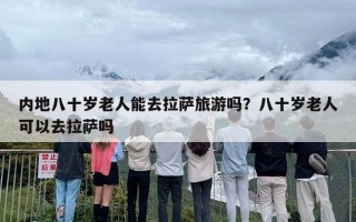 内地八十岁老人能去拉萨旅游吗？八十岁老人可以去拉萨吗