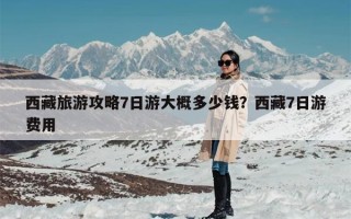 西藏旅游攻略7日游大概多少钱？西藏7日游费用