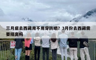 三月底去西藏用不用穿防晒？3月份去西藏需要隔离吗
