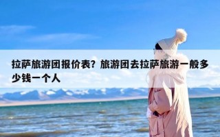 拉萨旅游团报价表？旅游团去拉萨旅游一般多少钱一个人