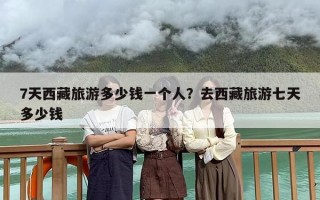 7天西藏旅游多少钱一个人？去西藏旅游七天多少钱