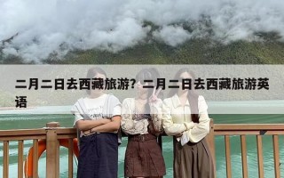 二月二日去西藏旅游？二月二日去西藏旅游英语