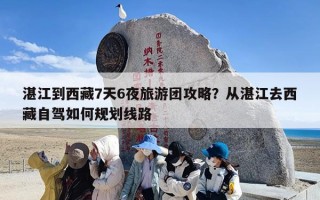 湛江到西藏7天6夜旅游团攻略？从湛江去西藏自驾如何规划线路