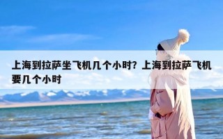 上海到拉萨坐飞机几个小时？上海到拉萨飞机要几个小时