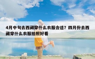 4月中旬去西藏穿什么衣服合适？四月份去西藏穿什么衣服拍照好看