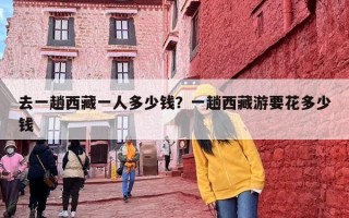 去一趟西藏一人多少钱？一趟西藏游要花多少钱