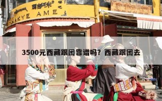 3500元西藏跟团靠谱吗？西藏跟团去