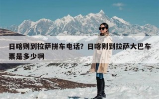 日喀则到拉萨拼车电话？日喀则到拉萨大巴车票是多少啊
