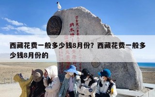 西藏花费一般多少钱8月份？西藏花费一般多少钱8月份的