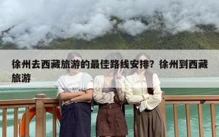徐州去西藏旅游的最佳路线安排？徐州到西藏旅游