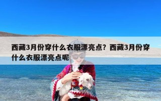 西藏3月份穿什么衣服漂亮点？西藏3月份穿什么衣服漂亮点呢