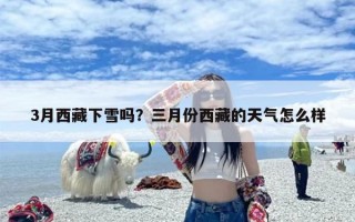 3月西藏下雪吗？三月份西藏的天气怎么样