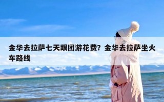金华去拉萨七天跟团游花费？金华去拉萨坐火车路线
