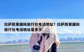 拉萨凯莱国际旅行社电话地址？拉萨凯莱国际旅行社电话地址是多少