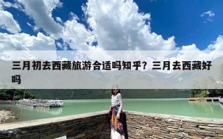 三月初去西藏旅游合适吗知乎？三月去西藏好吗