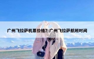 广州飞拉萨机票价格？广州飞拉萨航班时间