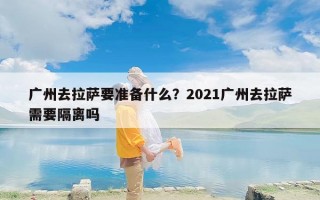 广州去拉萨要准备什么？2021广州去拉萨需要隔离吗
