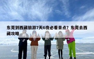 东莞到西藏旅游7天6夜必看景点？东莞去西藏攻略
