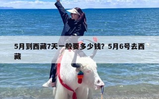 5月到西藏7天一般要多少钱？5月6号去西藏