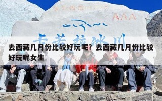 去西藏几月份比较好玩呢？去西藏几月份比较好玩呢女生