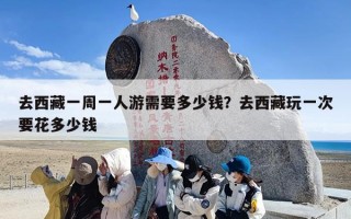 去西藏一周一人游需要多少钱？去西藏玩一次要花多少钱
