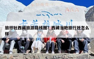 旅行社西藏旅游路线图？西藏当地旅行社怎么样