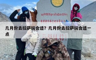 几月份去拉萨玩合适？几月份去拉萨玩合适一点