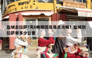 盐城去拉萨7天6晚跟团及景点攻略？盐城到拉萨有多少公里