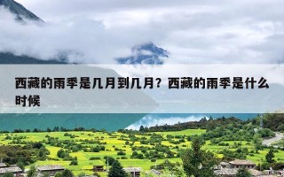 西藏的雨季是几月到几月？西藏的雨季是什么时候