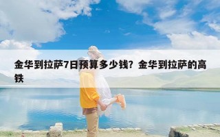金华到拉萨7日预算多少钱？金华到拉萨的高铁
