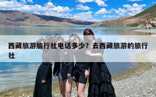 西藏旅游旅行社电话多少？去西藏旅游的旅行社