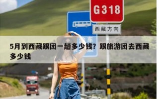 5月到西藏跟团一趟多少钱？跟旅游团去西藏多少钱